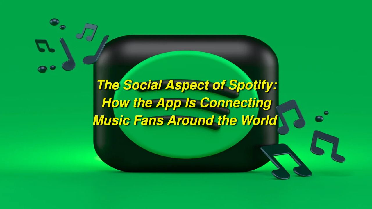 The Social Aspect of Spotify: How the App Is Connecting Music Fans Around the World